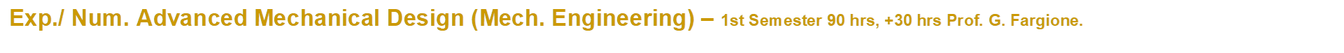 Exp./ Num. Advanced Mechanical Design (Mech. Engineering)  1st Semester 90 hrs, +30 hrs Prof. G. Fargione.